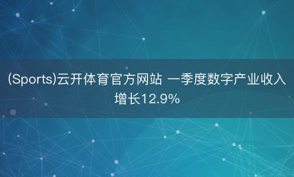 (Sports)云开体育官方网站 一季度数字产业收入增长12.9%