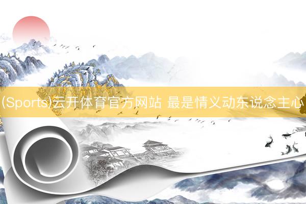 (Sports)云开体育官方网站 最是情义动东说念主心