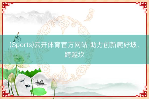 (Sports)云开体育官方网站 助力创新爬好坡、跨越坎