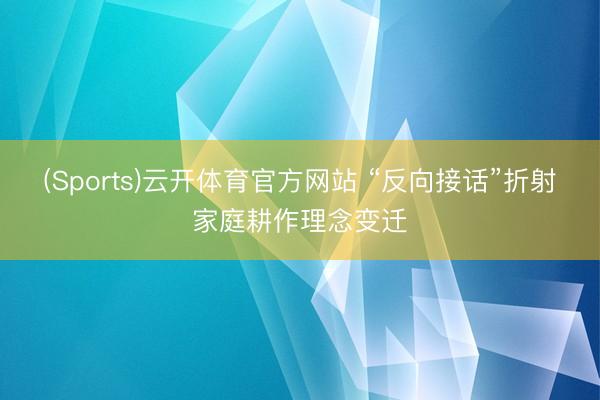 (Sports)云开体育官方网站 “反向接话”折射家庭耕作理念变迁
