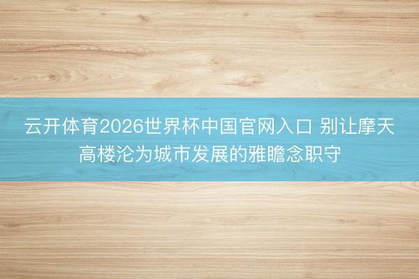 云开体育2026世界杯中国官网入口 别让摩天高楼沦为城市发展的雅瞻念职守