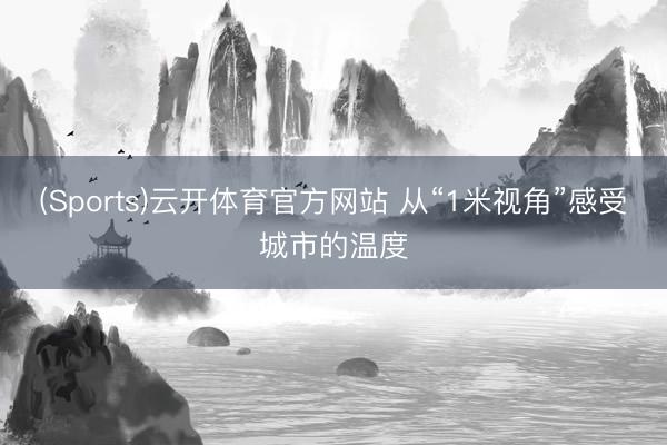 (Sports)云开体育官方网站 从“1米视角”感受城市的温度