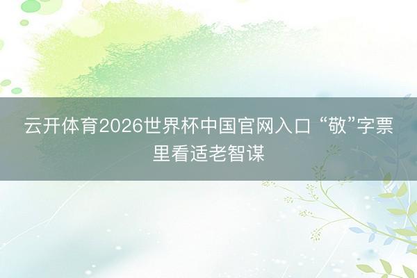 云开体育2026世界杯中国官网入口 “敬”字票里看适老智谋