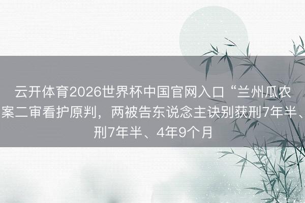 云开体育2026世界杯中国官网入口 “兰州瓜农刺死城管”案二审看护原判,两被告东说念主诀别获刑7年半、4年9个月