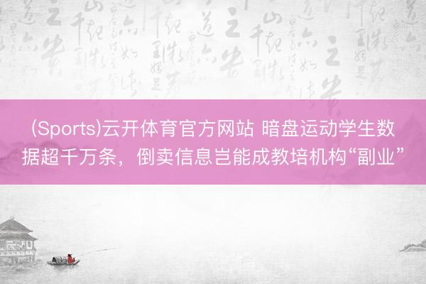 (Sports)云开体育官方网站 暗盘运动学生数据超千万条，倒卖信息岂能成教培机构“副业”