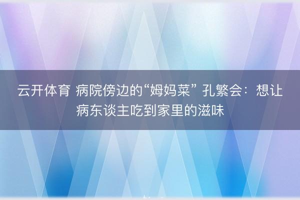 云开体育 病院傍边的“姆妈菜” 孔繁会：想让病东谈主吃到家里的滋味