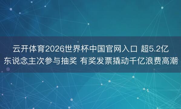 云开体育2026世界杯中国官网入口 超5.2亿东说念主次参与抽奖 有奖发票撬动千亿浪费高潮