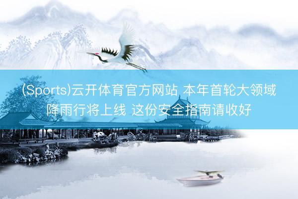 (Sports)云开体育官方网站 本年首轮大领域降雨行将上线 这份安全指南请收好