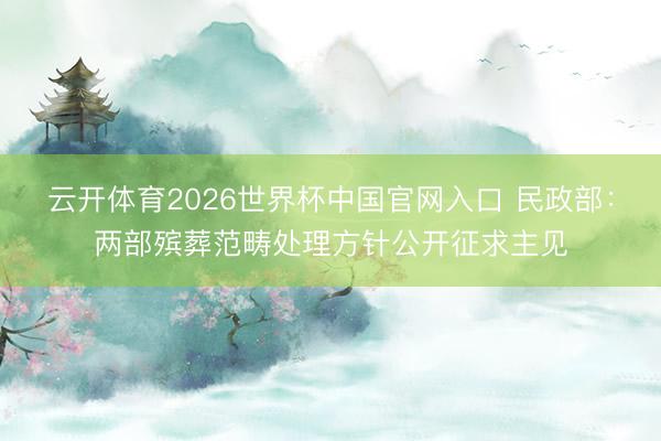 云开体育2026世界杯中国官网入口 民政部：两部殡葬范畴处理方针公开征求主见