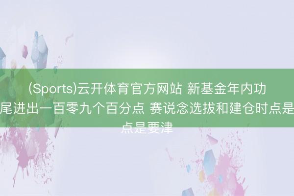 (Sports)云开体育官方网站 新基金年内功绩首尾进出一百零九个百分点 赛说念选拔和建仓时点是要津
