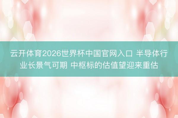 云开体育2026世界杯中国官网入口 半导体行业长景气可期 中枢标的估值望迎来重估