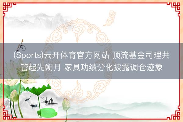 (Sports)云开体育官方网站 顶流基金司理共管起先朔月 家具功绩分化披露调仓迹象