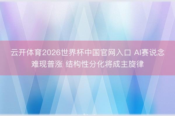云开体育2026世界杯中国官网入口 AI赛说念难现普涨 结构性分化将成主旋律