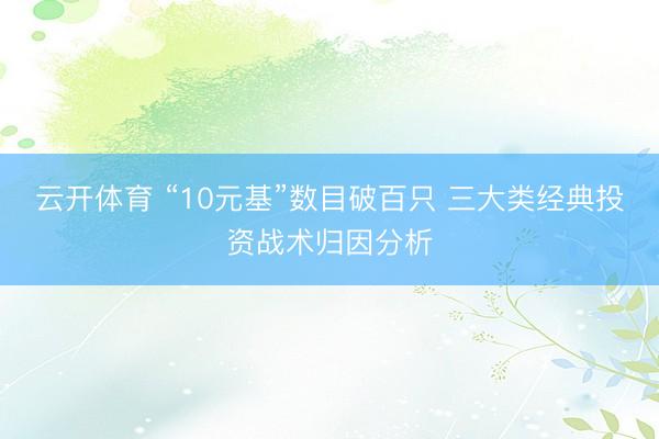 云开体育 “10元基”数目破百只 三大类经典投资战术归因分析