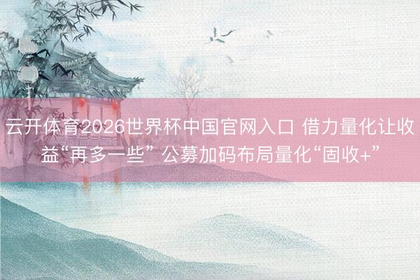 云开体育2026世界杯中国官网入口 借力量化让收益“再多一些” 公募加码布局量化“固收+”