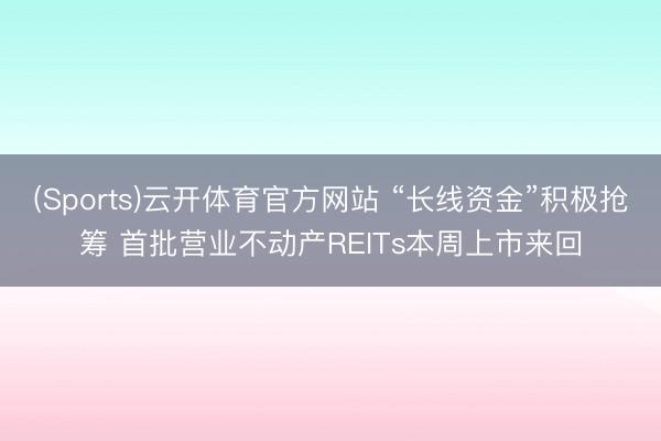 (Sports)云开体育官方网站 “长线资金”积极抢筹 首批营业不动产REITs本周上市来回
