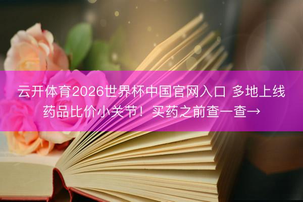 云开体育2026世界杯中国官网入口 多地上线药品比价小关节！买药之前查一查→