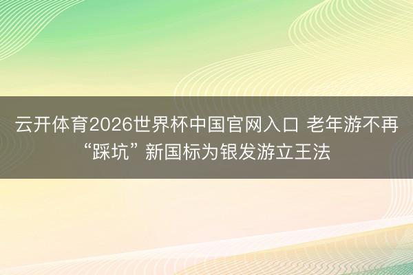 云开体育2026世界杯中国官网入口 老年游不再“踩坑” 新国标为银发游立王法