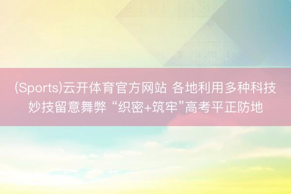 (Sports)云开体育官方网站 各地利用多种科技妙技留意舞弊 “织密+筑牢”高考平正防地