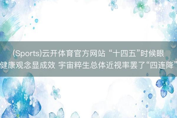 (Sports)云开体育官方网站 “十四五”时候眼健康观念显成效 宇宙粹生总体近视率罢了“四连降”