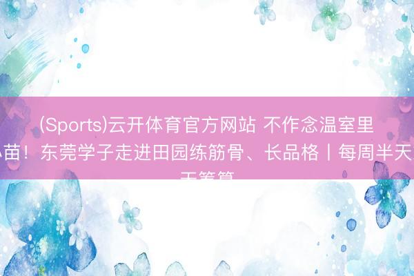 (Sports)云开体育官方网站 不作念温室里的小苗！东莞学子走进田园练筋骨、长品格丨每周半天筹算