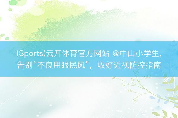 (Sports)云开体育官方网站 @中山小学生，告别“不良用眼民风”，收好近视防控指南