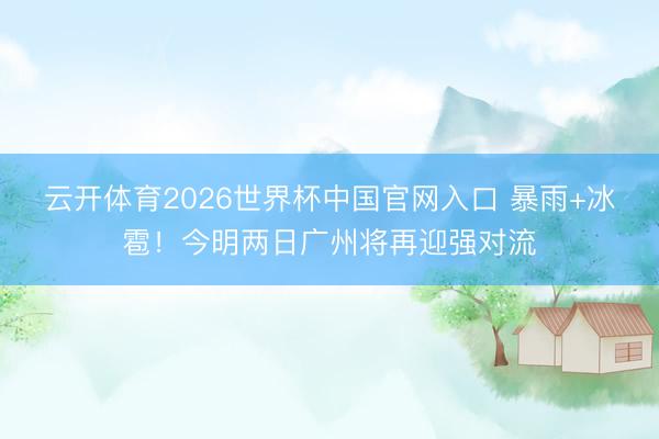 云开体育2026世界杯中国官网入口 暴雨+冰雹！今明两日广州将再迎强对流