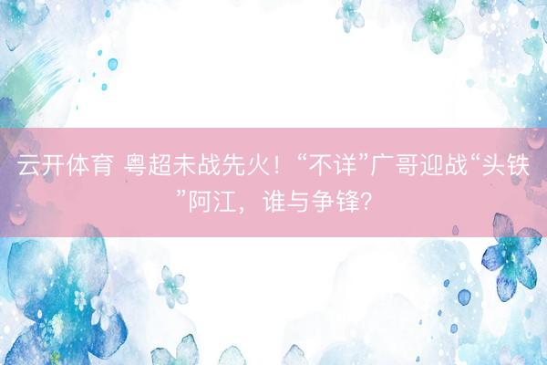 云开体育 粤超未战先火！“不详”广哥迎战“头铁”阿江，谁与争锋？