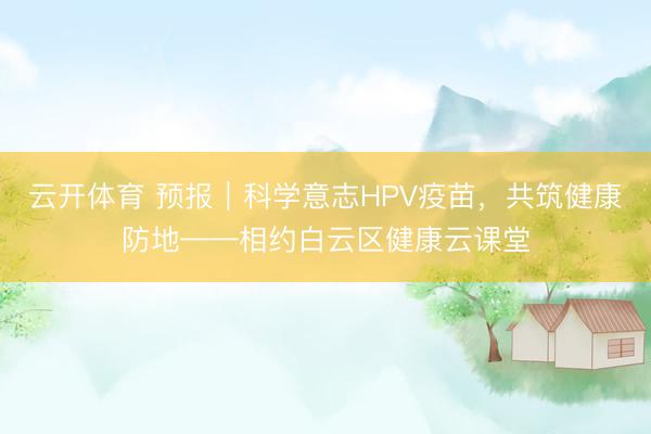 云开体育 预报｜科学意志HPV疫苗，共筑健康防地——相约白云区健康云课堂