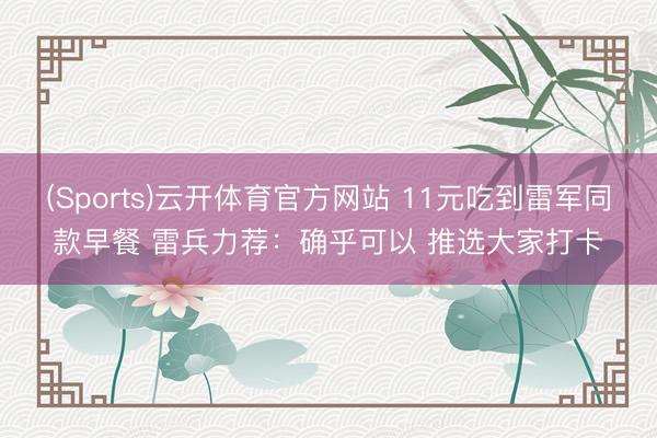 (Sports)云开体育官方网站 11元吃到雷军同款早餐 雷兵力荐：确乎可以 推选大家打卡
