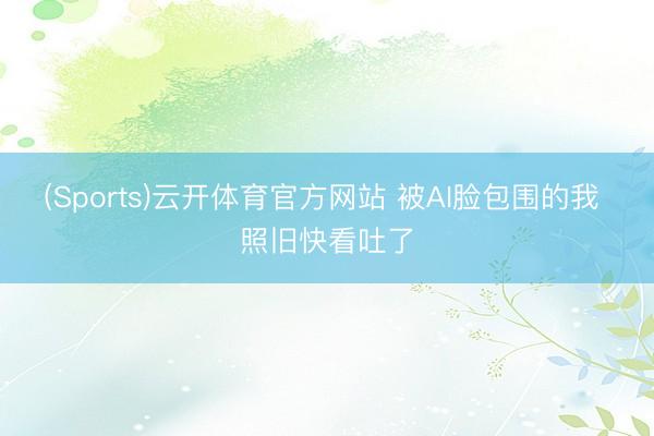 (Sports)云开体育官方网站 被AI脸包围的我 照旧快看吐了
