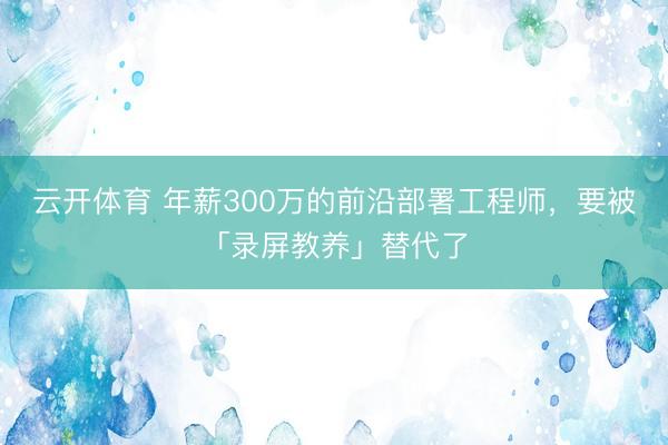 云开体育 年薪300万的前沿部署工程师，要被「录屏教养」替代了
