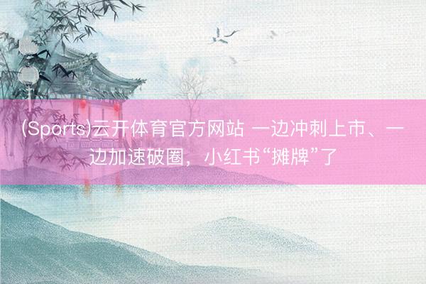 (Sports)云开体育官方网站 一边冲刺上市、一边加速破圈，小红书“摊牌”了