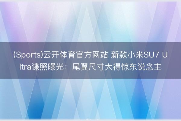 (Sports)云开体育官方网站 新款小米SU7 Ultra谍照曝光：尾翼尺寸大得惊东说念主