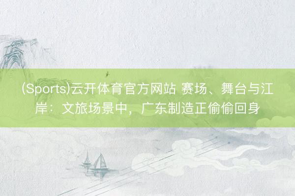 (Sports)云开体育官方网站 赛场、舞台与江岸:文旅场景中,广东制造正偷偷回身