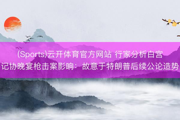 (Sports)云开体育官方网站 行家分析白宫记协晚宴枪击案影响:故意于特朗普后续公论造势