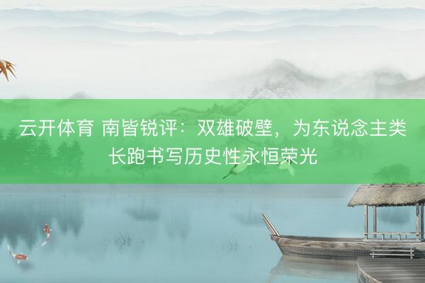 云开体育 南皆锐评:双雄破壁,为东说念主类长跑书写历史性永恒荣光