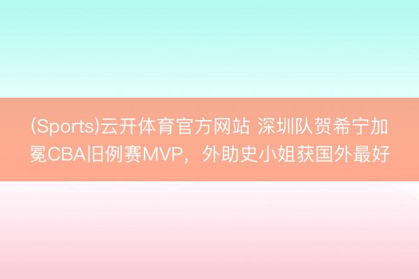 (Sports)云开体育官方网站 深圳队贺希宁加冕CBA旧例赛MVP,外助史小姐获国外最好