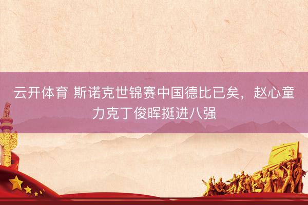 云开体育 斯诺克世锦赛中国德比已矣,赵心童力克丁俊晖挺进八强