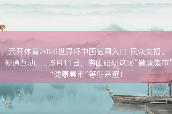 云开体育2026世界杯中国官网入口 民众支招、膳食一样、畅通互动……5月11日，佛山妇幼这场“健康集市”等你来逛！