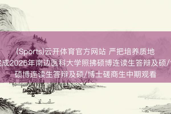 (Sports)云开体育官方网站 严把培养质地关！佛山妇幼胜仗完成2026年南边医科大学照拂硕博连读生答辩及硕/博士磋商生中期观看