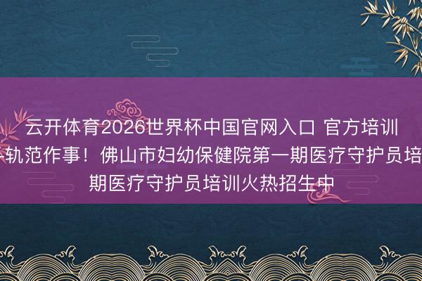 云开体育2026世界杯中国官网入口 官方培训+合手证上岗+轨范作事!佛山市妇幼保健院第一期医疗守护员培训火热招生中
