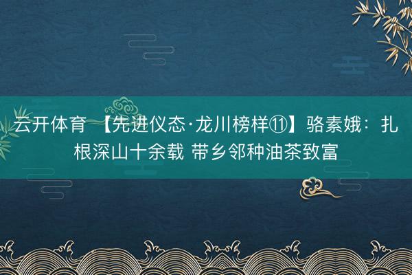 云开体育 【先进仪态·龙川榜样⑪】骆素娥：扎根深山十余载 带乡邻种油茶致富
