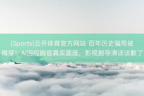 (Sports)云开体育官方网站 百年历史骗局被揭穿！AI回应婉容真实面庞，影视剧导演该谈歉了