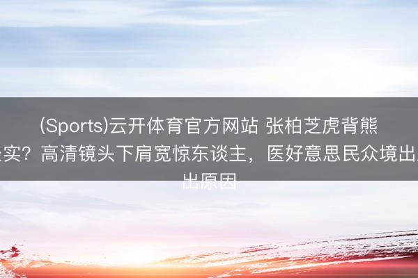 (Sports)云开体育官方网站 张柏芝虎背熊腰坐实？高清镜头下肩宽惊东谈主，医好意思民众境出原因
