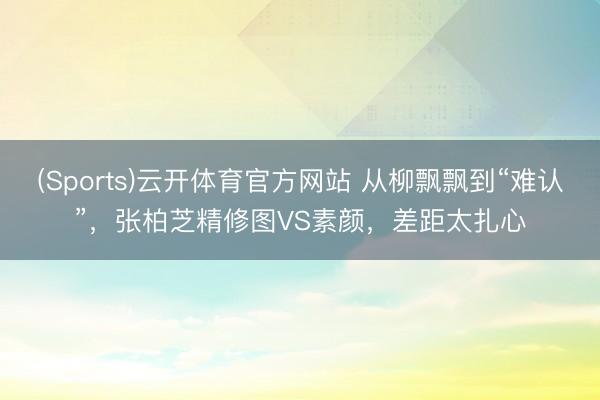 (Sports)云开体育官方网站 从柳飘飘到“难认”，张柏芝精修图VS素颜，差距太扎心