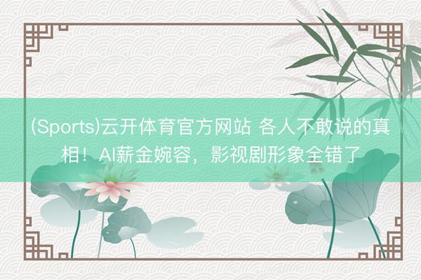 (Sports)云开体育官方网站 各人不敢说的真相!AI薪金婉容,影视剧形象全错了