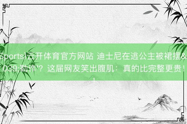 (Sports)云开体育官方网站 迪士尼在逃公主被裙摆'勒诈'？这届网友笑出腹肌：真的比完整更贵！