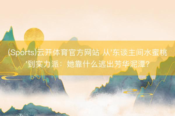 (Sports)云开体育官方网站 从'东谈主间水蜜桃'到实力派：她靠什么逃出芳华泥潭？