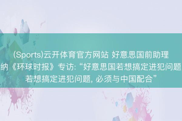 (Sports)云开体育官方网站 好意思国前助理国防部长傅立民接纳《环球时报》专访: “好意思国若想搞定进犯问题， 必须与中国配合”